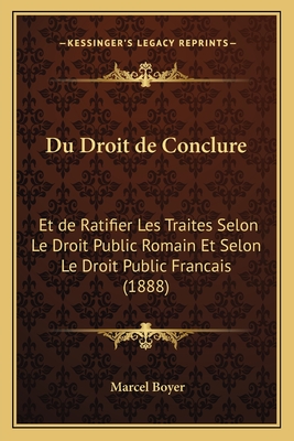 Du Droit de Conclure: Et de Ratifier Les Traites Selon Le Droit Public Romain Et Selon Le Droit Public Francais (1888) - Boyer, Marcel Auteur