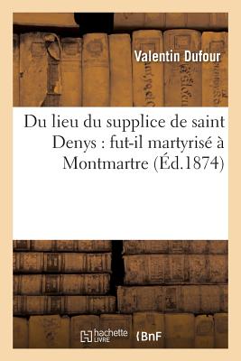 Du Lieu Du Supplice de Saint Denys: Fut-Il Martyris? ? Montmartre - Dufour, Valentin