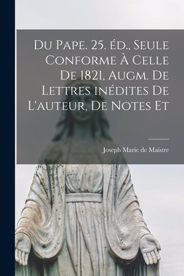 Du Pape. 25. Ed., Seule Conforme a Celle de 1821, Augm. de Lettres Inedites de L'Auteur, de Notes Et - Maistre, Joseph Marie De