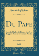 Du Pape, Vol. 2: Suivi de L'Eglise Gallicane Dans Son Rapport Avec Le Souverain Pontife (Classic Reprint)