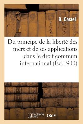 Du Principe de la Libert Des Mers Et de Ses Applications Dans Le Droit Commun International - Castel, B