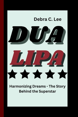 Dua Lipa: Harmonizing Dreams - The Story Behind the Superstar - C Lee, Debra