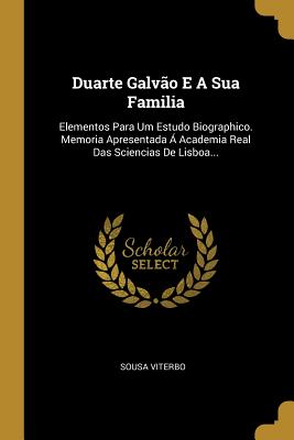 Duarte Galvo E A Sua Familia: Elementos Para Um Estudo Biographico. Memoria Apresentada  Academia Real Das Sciencias De Lisboa... - Viterbo, Sousa