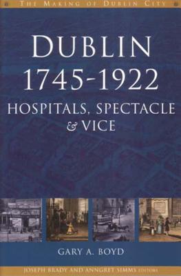 Dublin, 1745-1922: Hospitals, Spectacles and Vice - Boyd, Gary