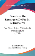 Ducatiana Ou Remarques de Feu M. Le Duchat V1: Sur Divers Sujets D'Histoire Et de Litterature (1738)