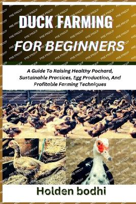 Duck Farming for Beginners: A Guide To Raising Healthy Pochard, Sustainable Practices, Egg Production, And Profitable Farming Techniques - Bodhi, Holden