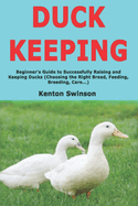 Duck Keeping: Beginner's Guide to Successfully Raising and Keeping Ducks (Choosing the Right Breed, Feeding, Breeding, Care...)