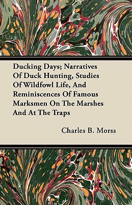 Ducking Days; Narratives Of Duck Hunting, Studies Of Wildfowl Life, And Reminiscences Of Famous Marksmen On The Marshes And At The Traps - Morss, Charles B