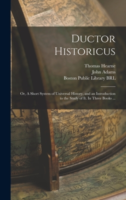 Ductor Historicus: or, A Short System of Universal History, and an Introduction to the Study of It. In Three Books ... - Hearne, Thomas 1678-1735, and Adams, John 1735-1826 (Creator), and Boston Public Library (John Adams Lib (Creator)