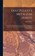 Dud Dudley's Metallum Martis: Or, Iron Made With Pit-Coale, Sea-Coale, &C: And With the Same Fuell to Melt and Fine Imperfect Mettals, and Refine Perfect Mettals