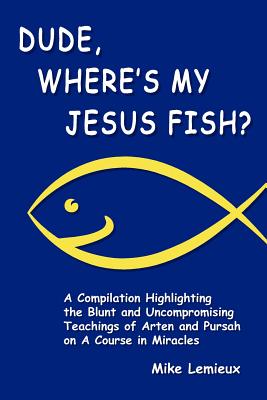 Dude, Where's My Jesus Fish?: A Compilation Highlighting the Blunt and Uncompromising Teachings of Arten and Pursah on A Course in Miracles - Renard, Gary R, and LeMieux, Mike