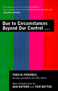 Due to Circumstances Beyond Our Control. . . - Friendly, Fred W, and Bettag, Tom (Introduction by), and Rather, Dan (Introduction by)