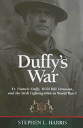 Duffy's War: Fr. Francis Duffy, Wild Bill Donovan, and the Irish Fighting 69th in World War I
