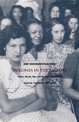 Dulcinea in the Factory: Myths, Morals, Men, and Women in Colombia's Industrial Experiment, 1905-1960 - Farnsworth-Alvear, Ann