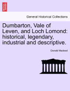 Dumbarton, Vale of Leven, and Loch Lomond: Historical, Legendary, Industrial and Descriptive. - Scholar's Choice Edition