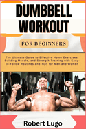 Dumbbell Workout for Beginners: The Ultimate Guide to Effective Home Exercises, Building Muscle, and Strength Training with Easy-to-Follow Routines and Tips for Men and Women