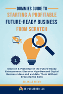 Dummies Guide to Starting a Profitable, Future-Ready Business from Scratch, 1: Ideation & Planning for the Future-Ready Entrepreneur: Discover High-Demand Digital Business Ideas and Validate Them Without Breaking the Bank