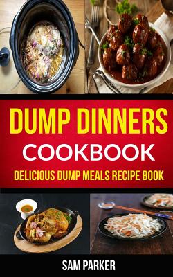 Dump Dinners Cookbook: Delicious Dump Meals Recipe Book - Parker, Sam