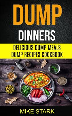 Dump Dinners: Delicious Dump Meals Dump Recipes Cookbook - Stark, Mike