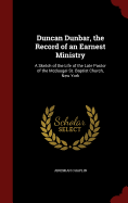 Duncan Dunbar, the Record of an Earnest Ministry: A Sketch of the Life of the Late Pastor of the McDougal St. Baptist Church, New York