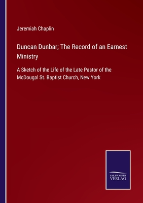 Duncan Dunbar; The Record of an Earnest Ministry: A Sketch of the Life of the Late Pastor of the McDougal St. Baptist Church, New York - Chaplin, Jeremiah