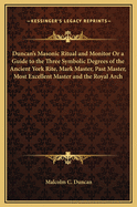 Duncan's Masonic Ritual and Monitor or a Guide to the Three Symbolic Degrees of the Ancient York Rite, Mark Master, Past Master, Most Excellent Master and the Royal Arch
