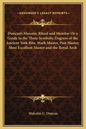 Duncan's Masonic Ritual and Monitor Or a Guide to the Three Symbolic Degrees of the Ancient York Rite, Mark Master, Past Master, Most Excellent Master and the Royal Arch