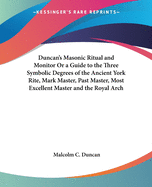Duncan's Masonic Ritual and Monitor Or a Guide to the Three Symbolic Degrees of the Ancient York Rite, Mark Master, Past Master, Most Excellent Master and the Royal Arch