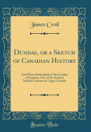 Dundas, or a Sketch of Canadian History: And More Particularly of the County of Dundas, One of the Earliest Settled Counties in Upper Canada (Classic Reprint)