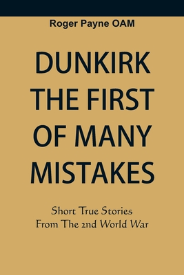 Dunkirk The First of Many Mistakes: True Stories from the Second World War - Payne OAM, Roger