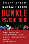 Dunkle Psychologie - Das gro?e 5 in 1 Buch: Techniken der Manipulation Dunkle Gedankenkontrolle durch NLP Verf?hrungs- und ?berzeugungstaktiken Gaslighting Emotionale Erpressung