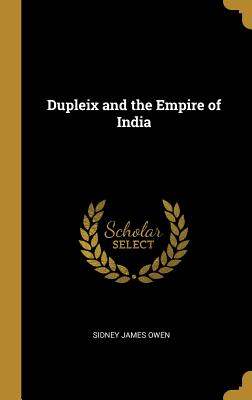 Dupleix and the Empire of India - Owen, Sidney James