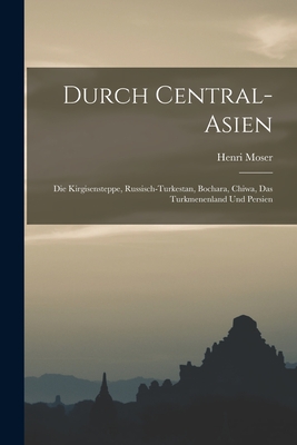 Durch Central-Asien; die Kirgisensteppe, Russisch-Turkestan, Bochara, Chiwa, das Turkmenenland und Persien - Moser, Henri