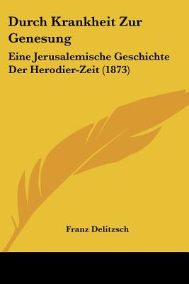 Durch Krankheit Zur Genesung: Eine Jerusalemische Geschichte Der Herodier-Zeit (1873) - Delitzsch, Franz