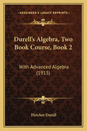 Durell's Algebra, Two Book Course, Book 2: With Advanced Algebra (1915)