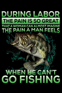 During Labor The Pain Is So Great That A Woman Can Almost Imagine The Pain A Man Feels When He Can't Go Fishing: Notebook For The Serious Fisherman To Record Fishing Trip Experiences - Fisher Man gift notebook, Christmas gift ideas - 6x9 Inch - 120 Pages