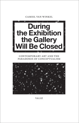 During the Exhibition the Gallery Will Be Closed: Contemporary Art and the Paradoxes of Conceptualism - Van Winkel, Camiel