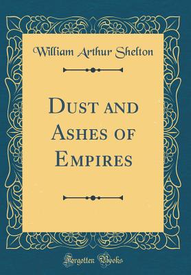 Dust and Ashes of Empires (Classic Reprint) - Shelton, William Arthur