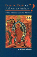 Dust to Dust or Ashes to Ashes?: A Christian Examination of Cremation - Schmidt, Alvin J, Dr.