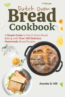 Dutch Oven Bread Cookbook: A Simple Guide to Dutch Oven Bread Baking with Over 140 Delicious Homemade Bread Recipes - Hill, Annette D