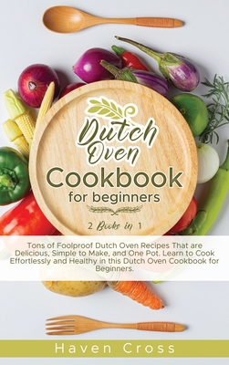 Dutch Oven Cookbook for Beginners: 2 Books in 1: Tons of Foolproof Dutch Oven Recipes That are Delicious, Simple to Make, and One Pot. Learn to Cook Effortlessly and Healthy in this Dutch Oven Cookbook for Beginners. - Cross, Haven