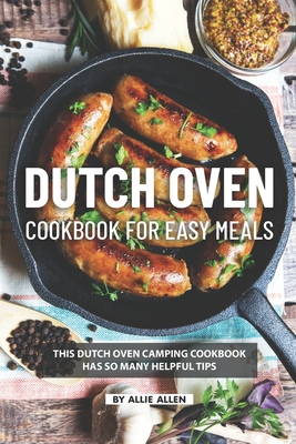 Dutch Oven Cookbook for Easy Meals: This Dutch Oven Camping Cookbook Has So Many Helpful Tips - Allen, Allie