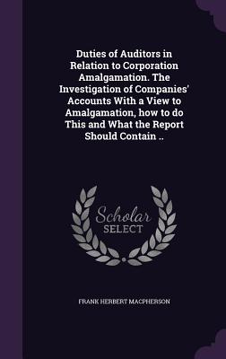 Duties of Auditors in Relation to Corporation Amalgamation. The Investigation of Companies' Accounts With a View to Amalgamation, how to do This and What the Report Should Contain .. - MacPherson, Frank Herbert