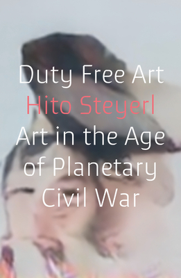 Duty Free Art: Art in the Age of Planetary Civil War - Steyerl, Hito