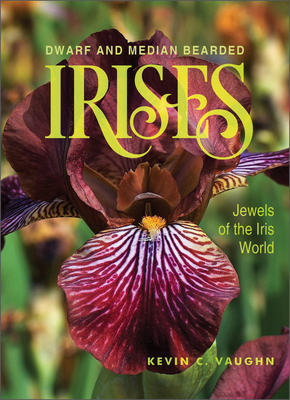 Dwarf and Median Bearded Irises: Jewels of the Iris World - Vaughn, Kevin