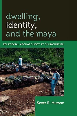 Dwelling, Identity, and the Maya: Relational Archaeology at Chunchucmil - Hutson, Scott R