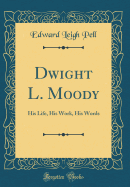 Dwight L. Moody: His Life, His Work, His Words (Classic Reprint)