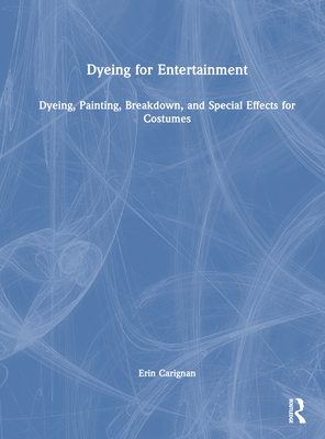 Dyeing for Entertainment: Dyeing, Painting, Breakdown, and Special Effects for Costumes - Carignan, Erin