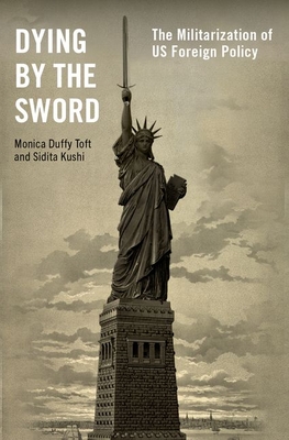 Dying by the Sword: The Militarization of Us Foreign Policy - Toft, Monica Duffy, and Kushi, Sidita