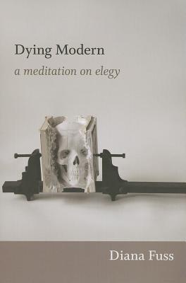 Dying Modern: A Meditation on Elegy - Fuss, Diana